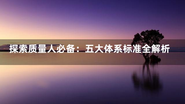 探索质量人必备：五大体系标准全解析