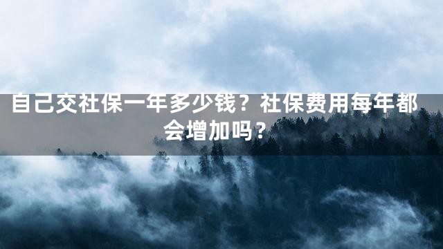自己交社保一年多少钱？社保费用每年都会增加吗？