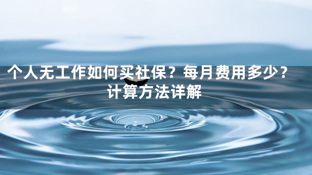 个人无工作如何买社保？每月费用多少？计算方法详解
