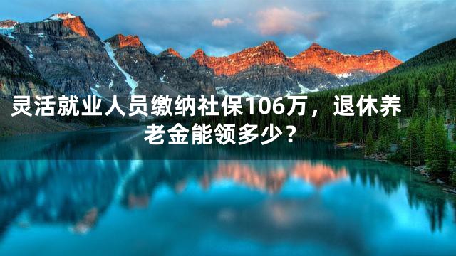灵活就业人员缴纳社保106万，退休养老金能领多少？
