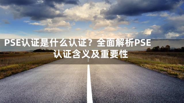 PSE认证是什么认证？全面解析PSE认证含义及重要性