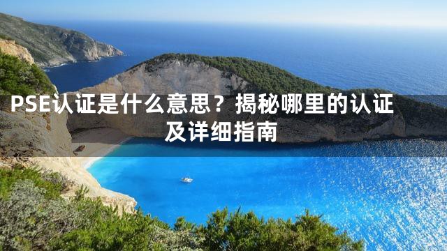 PSE认证是什么意思？揭秘哪里的认证及详细指南