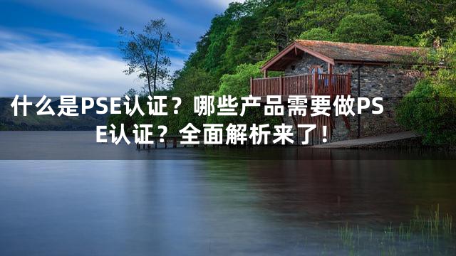 什么是PSE认证？哪些产品需要做PSE认证？全面解析来了！