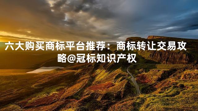 六大购买商标平台推荐：商标转让交易攻略@冠标知识产权