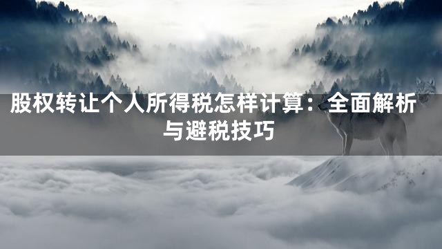 股权转让个人所得税怎样计算：全面解析与避税技巧