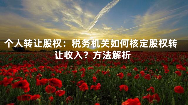 个人转让股权：税务机关如何核定股权转让收入？方法解析