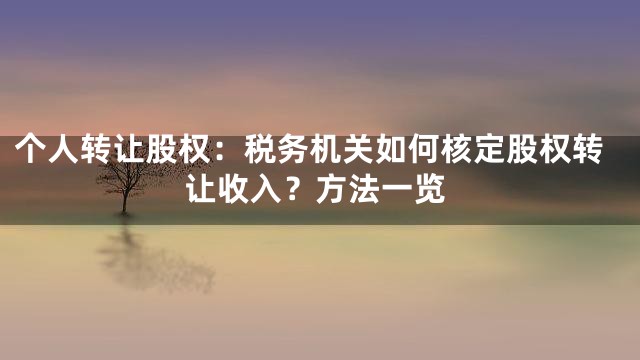 个人转让股权：税务机关如何核定股权转让收入？方法一览