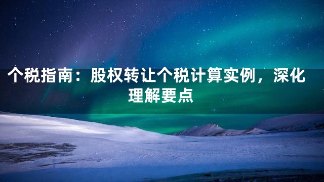 个税指南：股权转让个税计算实例，深化理解要点