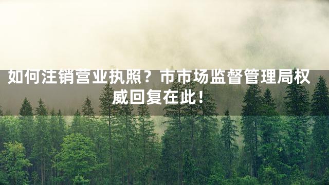 如何注销营业执照？市市场监督管理局权威回复在此！