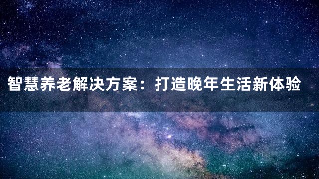 智慧养老解决方案：打造晚年生活新体验