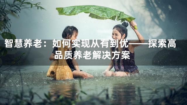 智慧养老：如何实现从有到优——探索高品质养老解决方案