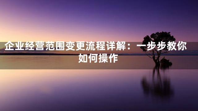 企业经营范围变更流程详解：一步步教你如何操作