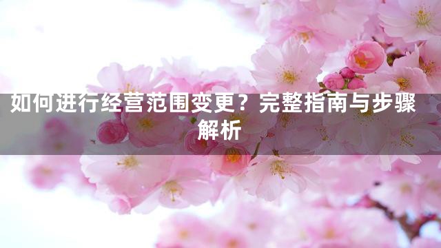 如何进行经营范围变更？完整指南与步骤解析