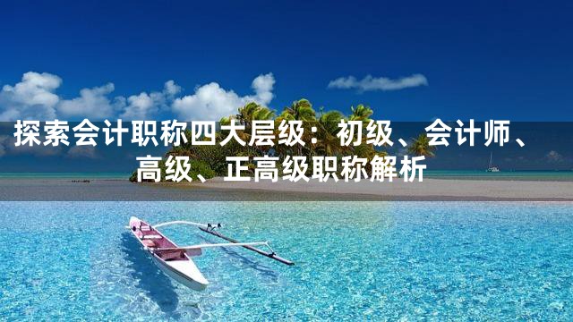 探索会计职称四大层级：初级、会计师、高级、正高级职称解析