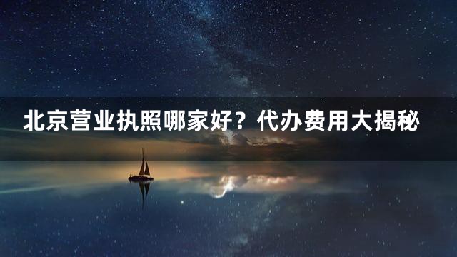北京营业执照哪家好？代办费用大揭秘