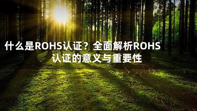 什么是ROHS认证？全面解析ROHS认证的意义与重要性