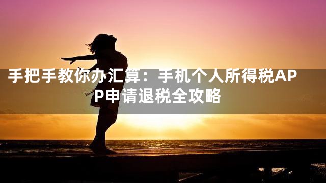 手把手教你办汇算：手机个人所得税APP申请退税全攻略