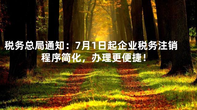 税务总局通知：7月1日起企业税务注销程序简化，办理更便捷！