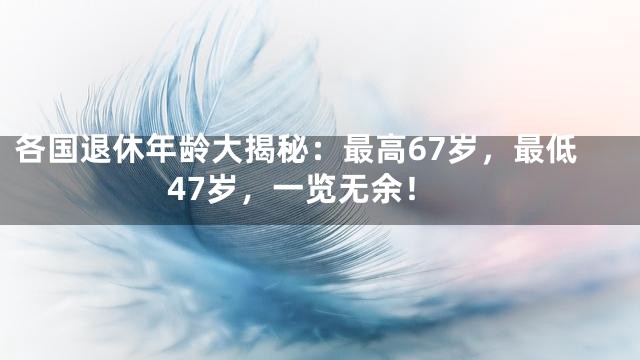 各国退休年龄大揭秘：最高67岁，最低47岁，一览无余！
