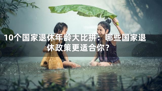 10个国家退休年龄大比拼：哪些国家退休政策更适合你？