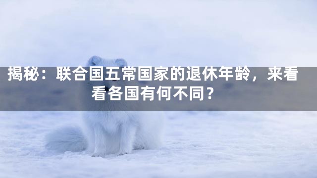 揭秘：联合国五常国家的退休年龄，来看看各国有何不同？