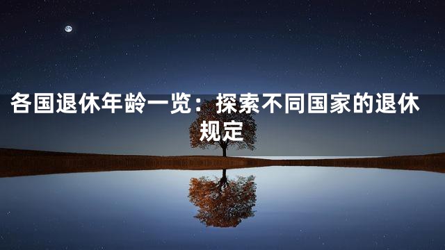 各国退休年龄一览：探索不同国家的退休规定