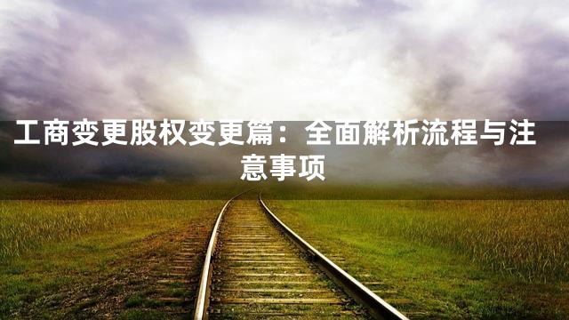 工商变更股权变更篇：全面解析流程与注意事项