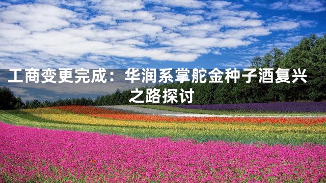 工商变更完成：华润系掌舵金种子酒复兴之路探讨