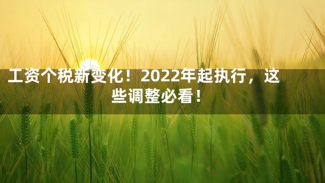 工资个税新变化！2022年起执行，这些调整必看！