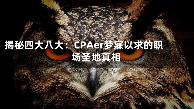 揭秘四大八大：CPAer梦寐以求的职场圣地真相