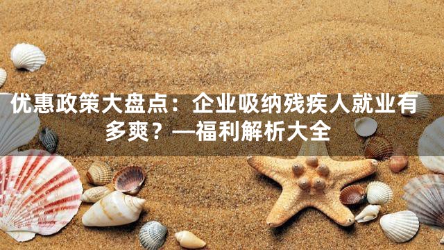 优惠政策大盘点：企业吸纳残疾人就业有多爽？—福利解析大全