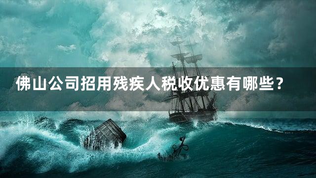 佛山公司招用残疾人税收优惠有哪些？