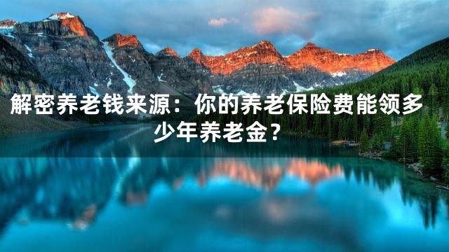 解密养老钱来源：你的养老保险费能领多少年养老金？