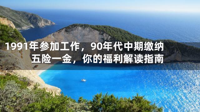 1991年参加工作，90年代中期缴纳五险一金，你的福利解读指南