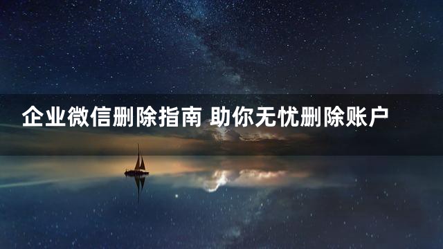 企业微信删除指南 助你无忧删除账户