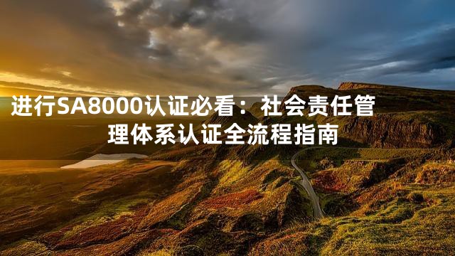 进行SA8000认证必看：社会责任管理体系认证全流程指南
