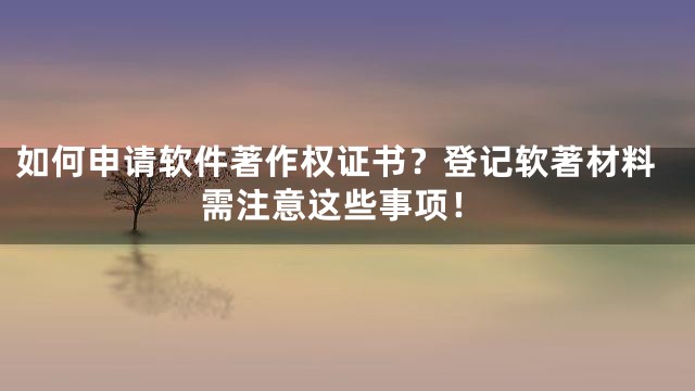 如何申请软件著作权证书？登记软著材料需注意这些事项！