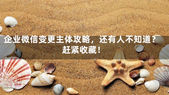 企业微信变更主体攻略，还有人不知道？赶紧收藏！