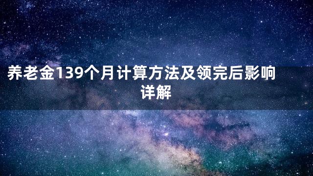养老金139个月计算方法及领完后影响详解