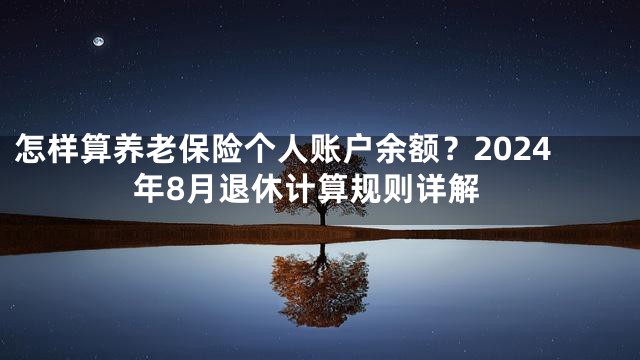 怎样算养老保险个人账户余额？2024年8月退休计算规则详解