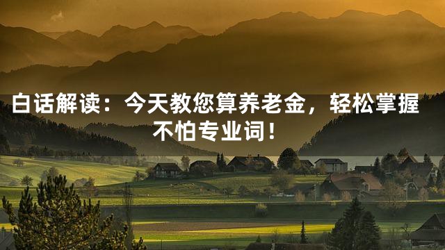 白话解读：今天教您算养老金，轻松掌握不怕专业词！