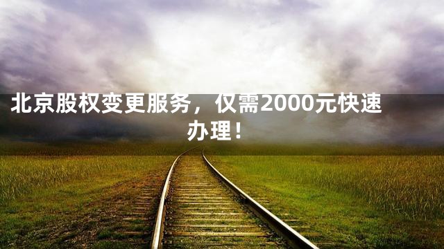 北京股权变更服务，仅需2000元快速办理！