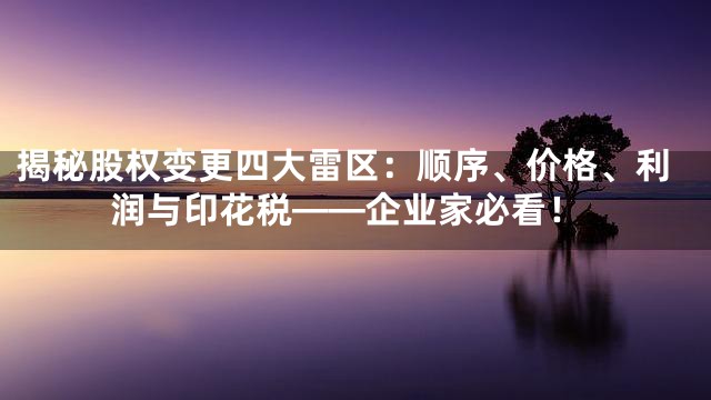 揭秘股权变更四大雷区：顺序、价格、利润与印花税——企业家必看！
