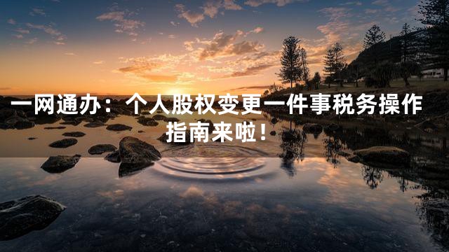 一网通办：个人股权变更一件事税务操作指南来啦！