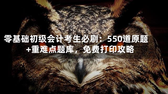 零基础初级会计考生必刷：550道原题+重难点题库，免费打印攻略