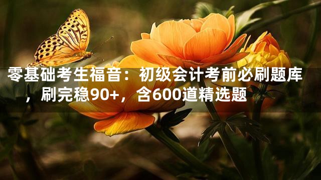 零基础考生福音：初级会计考前必刷题库，刷完稳90+，含600道精选题