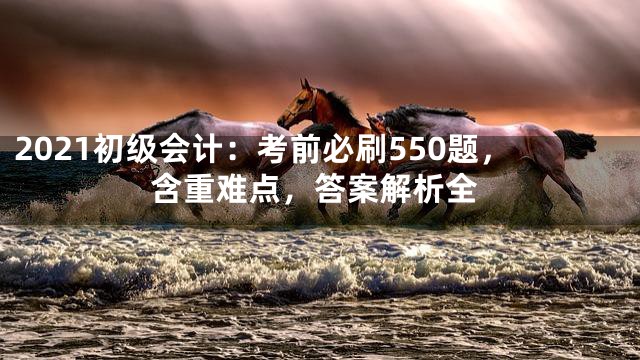 2021初级会计：考前必刷550题，含重难点，答案解析全