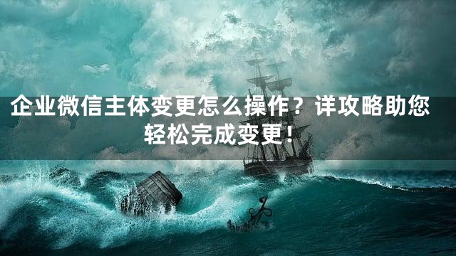 企业微信主体变更怎么操作？详攻略助您轻松完成变更！