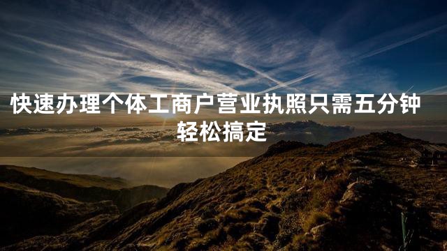 快速办理个体工商户营业执照只需五分钟轻松搞定