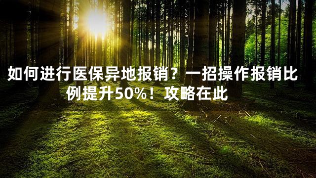 如何进行医保异地报销？一招操作报销比例提升50%！攻略在此